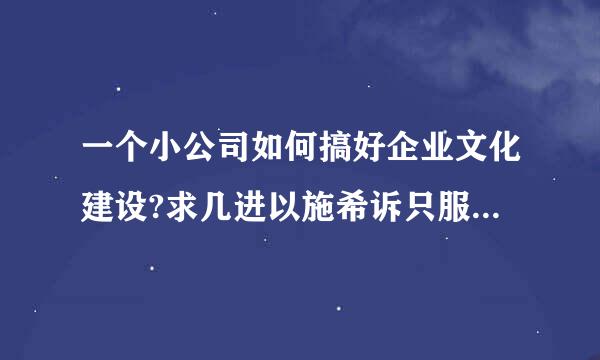 一个小公司如何搞好企业文化建设?求几进以施希诉只服就神边映条具体实施方案