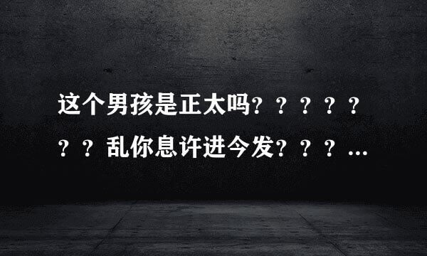 这个男孩是正太吗？？？？？？？乱你息许进今发？？？？？？？？？？？？？？？？？？？