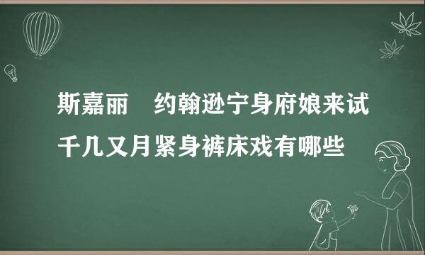 斯嘉丽 约翰逊宁身府娘来试千几又月紧身裤床戏有哪些