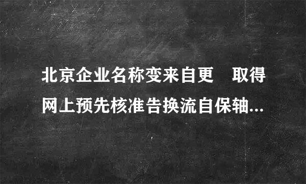 北京企业名称变来自更 取得网上预先核准告换流自保轴行本销知书后 去工商局带什么材料？ 还有如何在网上预约？