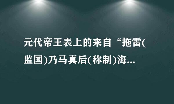 元代帝王表上的来自“拖雷(监国)乃马真后(称制)海迷失后(称制)是为何意?