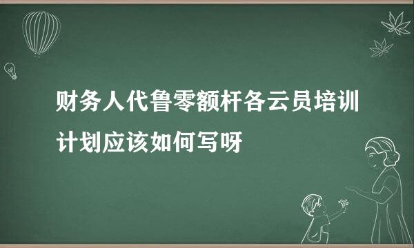 财务人代鲁零额杆各云员培训计划应该如何写呀