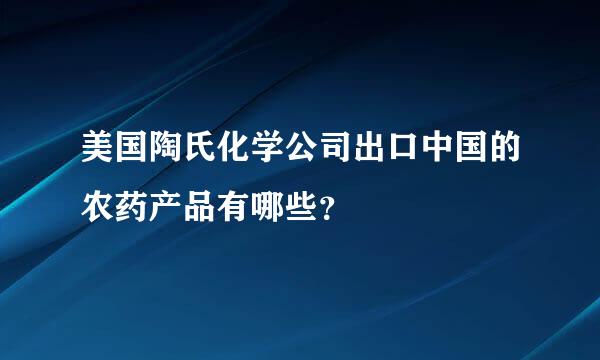 美国陶氏化学公司出口中国的农药产品有哪些？