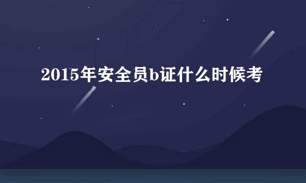 2015年安全员b证什么时候考