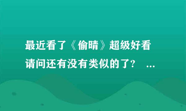 最近看了《偷晴》超级好看 请问还有没有类似的了? 不要古代的!!! 谢啦