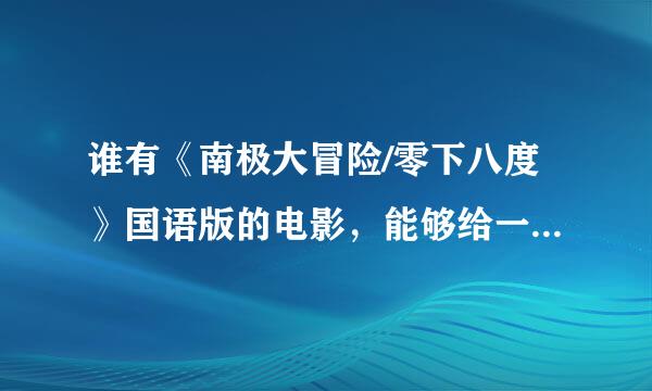 谁有《南极大冒险/零下八度》国语版的电影，能够给一个，万分感谢。想给孩子看，所以一定要国语配音的。