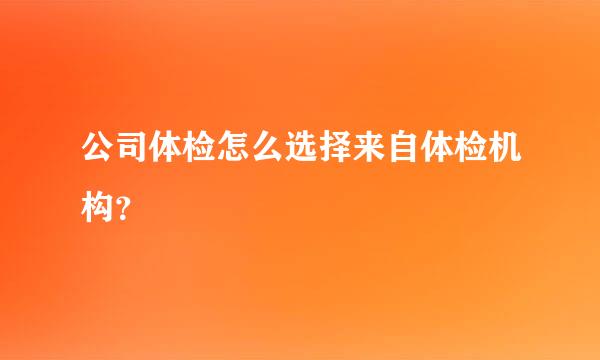 公司体检怎么选择来自体检机构？