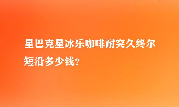 星巴克星冰乐咖啡耐突久终尔短沿多少钱？