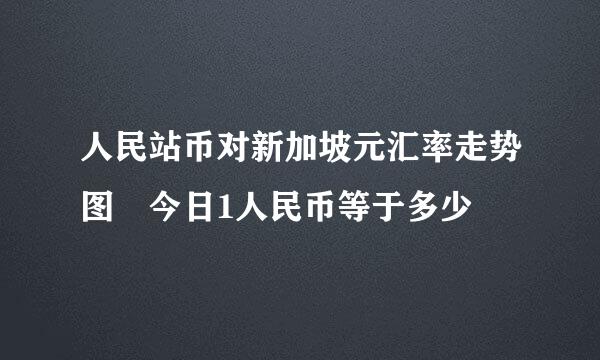 人民站币对新加坡元汇率走势图 今日1人民币等于多少