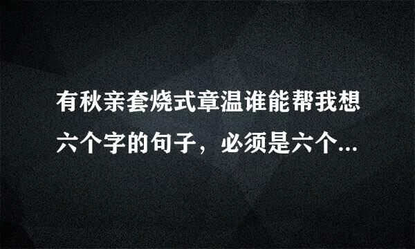 有秋亲套烧式章温谁能帮我想六个字的句子，必须是六个字的，比较唯美的，备注:不是网名!谢谢了!!