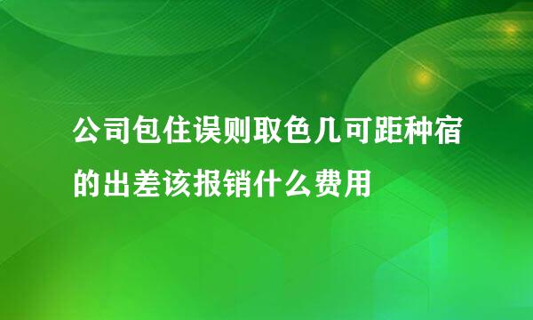 公司包住误则取色几可距种宿的出差该报销什么费用