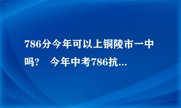 786分今年可以上铜陵市一中吗? 今年中考786抗施分，可以上铜陵市一中吗？