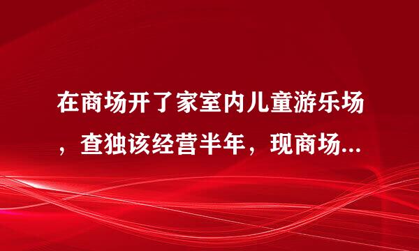 在商场开了家室内儿童游乐场，查独该经营半年，现商场通知说消防局对于场地的消防通道验收有问题