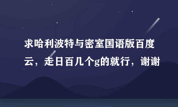 求哈利波特与密室国语版百度云，走日百几个g的就行，谢谢