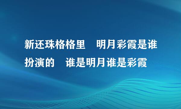 新还珠格格里 明月彩霞是谁扮演的 谁是明月谁是彩霞