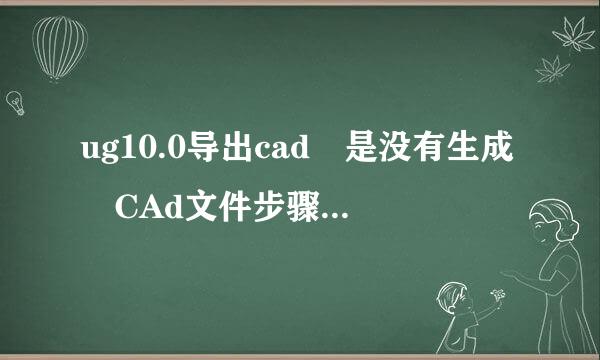 ug10.0导出cad 是没有生成 CAd文件步骤如下，赶脚没问题，但就是导不出，出现了1个不知道什么文件