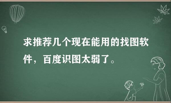 求推荐几个现在能用的找图软件，百度识图太弱了。