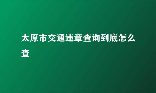 太原市交通违章查询到底怎么查