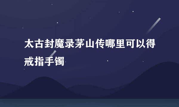 太古封魔录茅山传哪里可以得戒指手镯