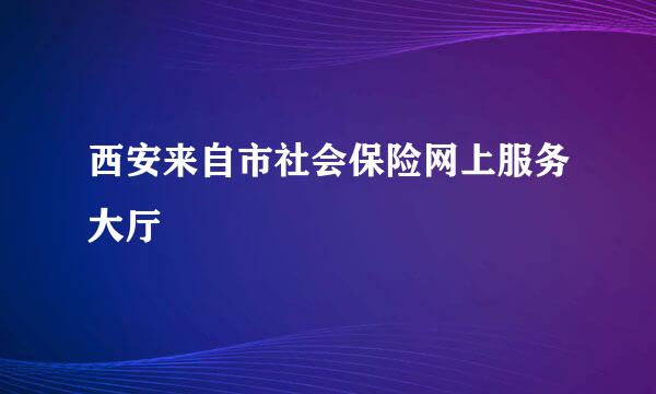 西安来自市社会保险网上服务大厅