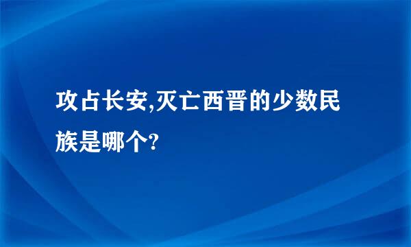 攻占长安,灭亡西晋的少数民族是哪个?