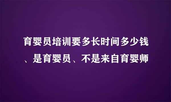 育婴员培训要多长时间多少钱、是育婴员、不是来自育婴师