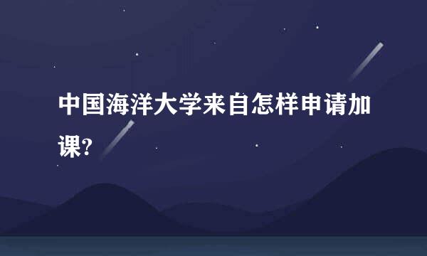 中国海洋大学来自怎样申请加课?