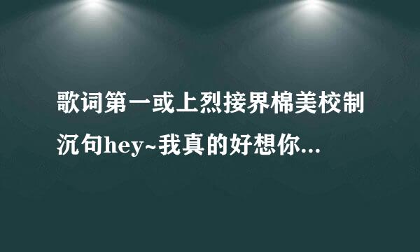 歌词第一或上烈接界棉美校制沉句hey~我真的好想你 是什么沉团歌?