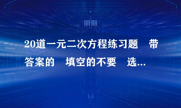 20道一元二次方程练习题 带答案的 填空的不要 选择不要 应用题更不司倍药烈到渐误错响造要 只要计算