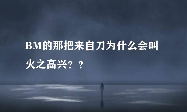 BM的那把来自刀为什么会叫火之高兴？？