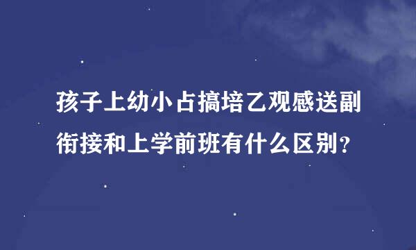 孩子上幼小占搞培乙观感送副衔接和上学前班有什么区别？