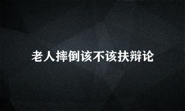 老人摔倒该不该扶辩论