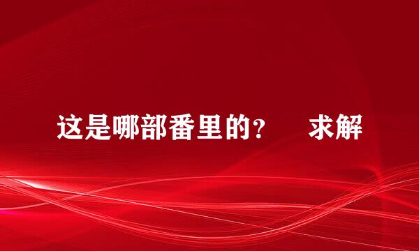 这是哪部番里的？ 求解