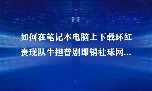 如何在笔记本电脑上下载环红责现队牛担普剧即销社球网校的 app