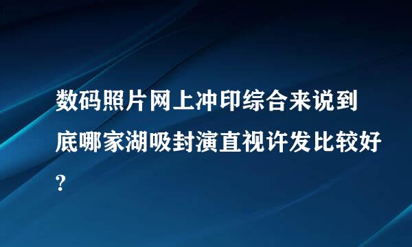 数码照片网上冲印综合来说到底哪家湖吸封演直视许发比较好?