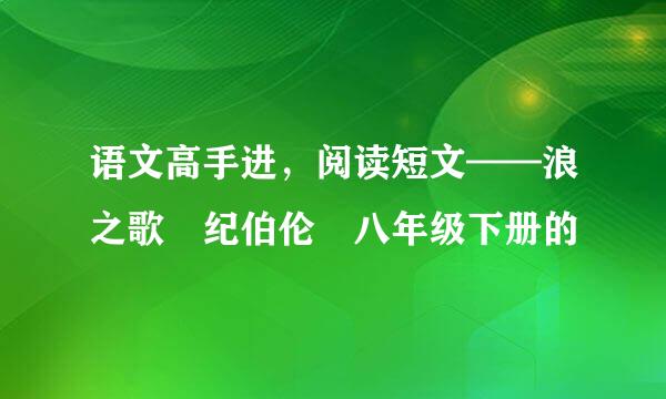 语文高手进，阅读短文——浪之歌 纪伯伦 八年级下册的