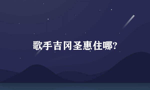 歌手吉冈圣惠住哪?