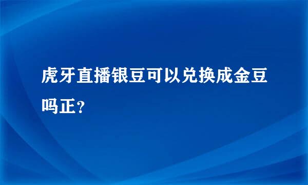 虎牙直播银豆可以兑换成金豆吗正？