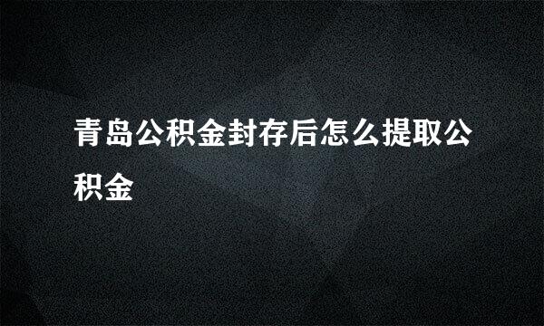 青岛公积金封存后怎么提取公积金