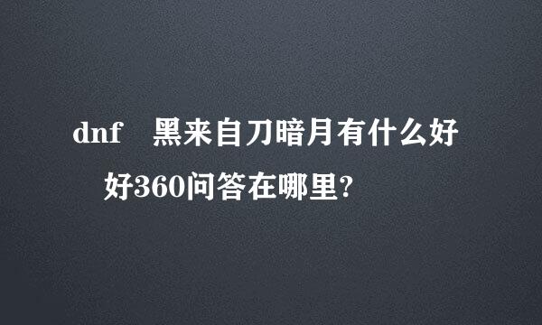 dnf 黑来自刀暗月有什么好 好360问答在哪里?