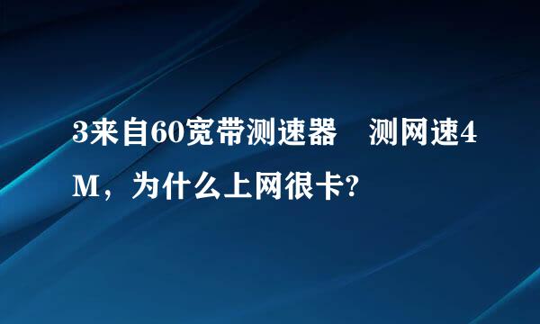 3来自60宽带测速器 测网速4M，为什么上网很卡?