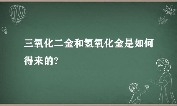 三氧化二金和氢氧化金是如何得来的?