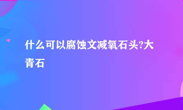 什么可以腐蚀文减氧石头?大青石