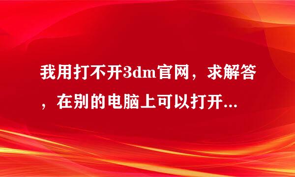 我用打不开3dm官网，求解答，在别的电脑上可以打开，是网络的问题吗？