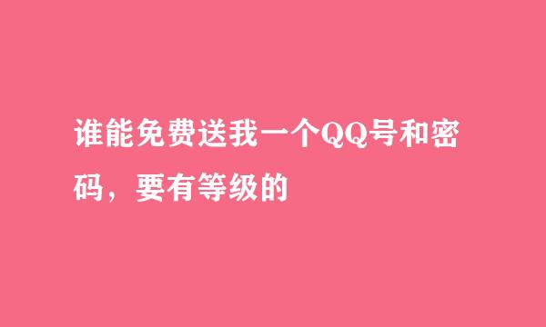 谁能免费送我一个QQ号和密码，要有等级的