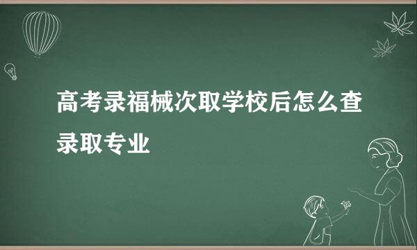 高考录福械次取学校后怎么查录取专业