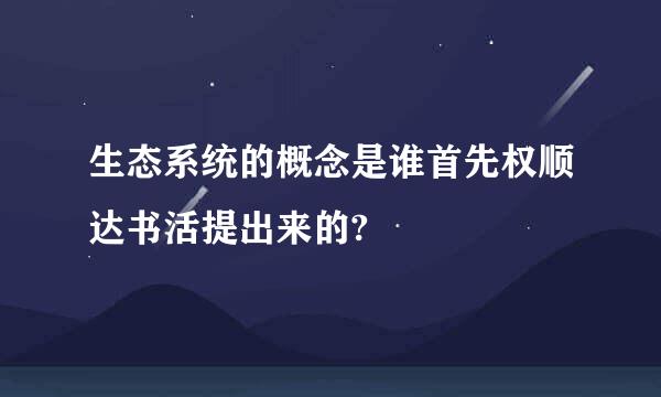 生态系统的概念是谁首先权顺达书活提出来的?