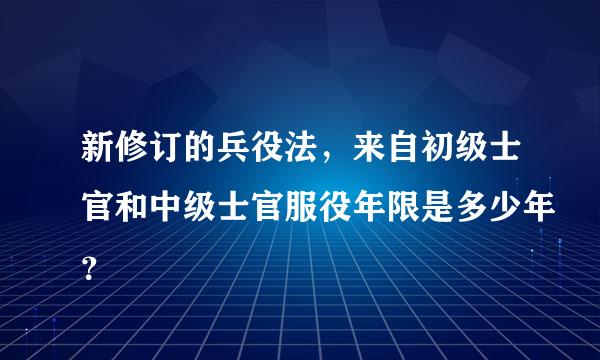 新修订的兵役法，来自初级士官和中级士官服役年限是多少年？