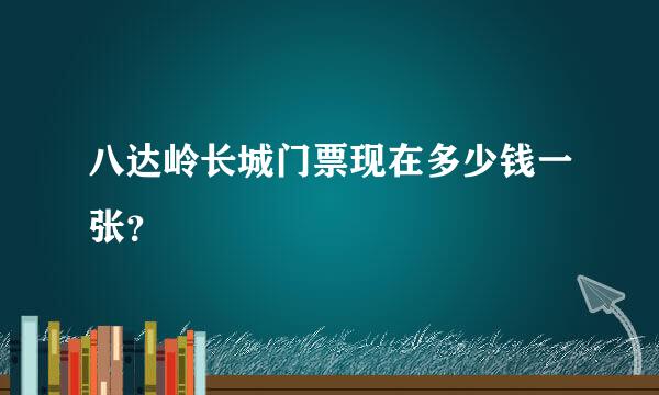 八达岭长城门票现在多少钱一张？