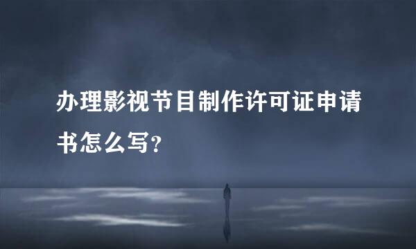 办理影视节目制作许可证申请书怎么写？